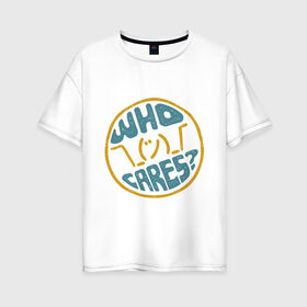 Женская футболка хлопок Oversize с принтом Who cares? в Новосибирске, 100% хлопок | свободный крой, круглый ворот, спущенный рукав, длина до линии бедер
 | волнует | кого | мем | надпись | слова | фраза | хипстер