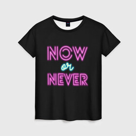 Женская футболка 3D с принтом СЕЙЧАС ИЛИ НИКОГДА (Неон) в Новосибирске, 100% полиэфир ( синтетическое хлопкоподобное полотно) | прямой крой, круглый вырез горловины, длина до линии бедер | dark | now or newer | мотивация | надпись | неон