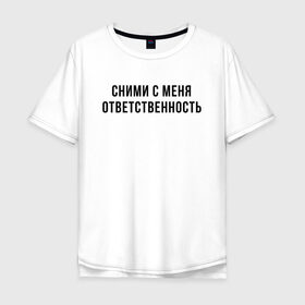 Мужская футболка хлопок Oversize с принтом Сними с меня ответственность в Новосибирске, 100% хлопок | свободный крой, круглый ворот, “спинка” длиннее передней части | девушка | девушкам | женщине | мем | прикол | прикольная фраза | прикольные фразы | слово | фраза | цитата | цитата о девушках | цитаты