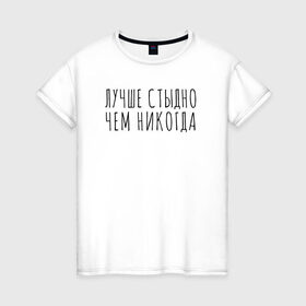 Женская футболка хлопок с принтом Лучше стыдно в Новосибирске, 100% хлопок | прямой крой, круглый вырез горловины, длина до линии бедер, слегка спущенное плечо | девушка | девушкам | женщине | мем | прикол | прикольная фраза | прикольные фразы | слово | фраза | цитата | цитата о девушках | цитаты
