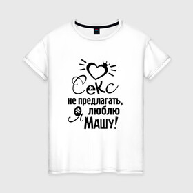 Женская футболка хлопок с принтом Секс не предлагать,люблю Машу в Новосибирске, 100% хлопок | прямой крой, круглый вырез горловины, длина до линии бедер, слегка спущенное плечо | любовь | мария | маша | надписи