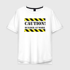 Мужская футболка хлопок Oversize с принтом осторожно!строитель за работой в Новосибирске, 100% хлопок | свободный крой, круглый ворот, “спинка” длиннее передней части | builder at work | caution | день строителя | работа | строитель | строитель за работой | стройка