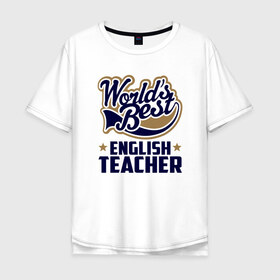 Мужская футболка хлопок Oversize с принтом Worlds best English Teacher в Новосибирске, 100% хлопок | свободный крой, круглый ворот, “спинка” длиннее передней части | английского языка | в мире | инглиш тичер | лучший | самый | учитель | школа