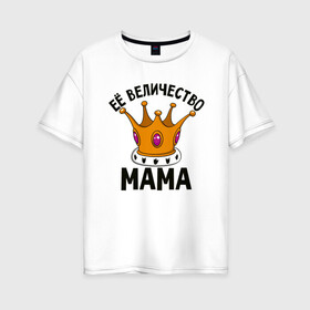Женская футболка хлопок Oversize с принтом Ее величество Мама в Новосибирске, 100% хлопок | свободный крой, круглый ворот, спущенный рукав, длина до линии бедер
 | маме | мамочка | семья | царица
