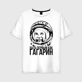 Женская футболка хлопок Oversize с принтом Быть первым как Юрий Гагарин. в Новосибирске, 100% хлопок | свободный крой, круглый ворот, спущенный рукав, длина до линии бедер
 | астронавт | восток1 | гагарин | земля | космонавт | космос | планеты | юрий