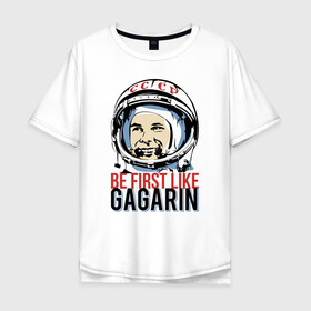 Мужская футболка хлопок Oversize с принтом Быть первым как Юрий Гагарин. в Новосибирске, 100% хлопок | свободный крой, круглый ворот, “спинка” длиннее передней части | астронавт | восток1 | гагарин | земля | космонавт | космос | планеты | юрий