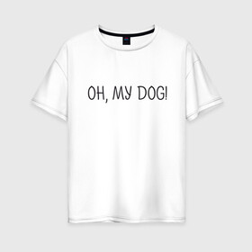 Женская футболка хлопок Oversize с принтом Oh, my dog в Новосибирске, 100% хлопок | свободный крой, круглый ворот, спущенный рукав, длина до линии бедер
 | dog | животные | надпись | питомцы | собака | собаки