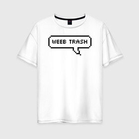 Женская футболка хлопок Oversize с принтом Weeb trash в Новосибирске, 100% хлопок | свободный крой, круглый ворот, спущенный рукав, длина до линии бедер
 | ahegao | anime | baka | chibi | desu | japan | kohai | nani | neko | otaku | senpai | sensei | waifu | weeaboo | weeb | аниме | анимешник | анимешница | ахегао | бака | вайфу | виабу | десу | кохай | культура | нани | неко | отаку | сенпай | сенсеи | трен