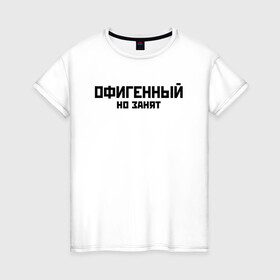 Женская футболка хлопок с принтом ОФИГЕННЫЙ НО ЗАНЯТ | КРУТОЙ (Z) в Новосибирске, 100% хлопок | прямой крой, круглый вырез горловины, длина до линии бедер, слегка спущенное плечо | text | другу | занят | занятой | изумительный | круто | мем | мировецкий | мировой | надпись | обалденный | офигенный | подарок | потрясающий | потрясный | прикол | прикольная | прикольный | смысл