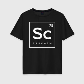 Женская футболка хлопок Oversize с принтом Sc (SARCASM) в Новосибирске, 100% хлопок | свободный крой, круглый ворот, спущенный рукав, длина до линии бедер
 | 75 | chemical | chemistry | sarcasm | sc | менделеев | менделеева | периодическая | сарказм | таблица | химических | химия | элементов