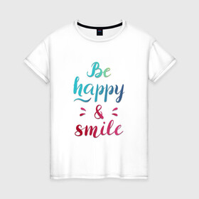Женская футболка хлопок с принтом Be happy and smile в Новосибирске, 100% хлопок | прямой крой, круглый вырез горловины, длина до линии бедер, слегка спущенное плечо | be happy | smile | будь счастлив | рукописный текст | улыбнись | яркий леттеринг