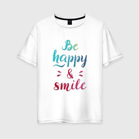 Женская футболка хлопок Oversize с принтом Be happy and smile в Новосибирске, 100% хлопок | свободный крой, круглый ворот, спущенный рукав, длина до линии бедер
 | be happy | smile | будь счастлив | рукописный текст | улыбнись | яркий леттеринг