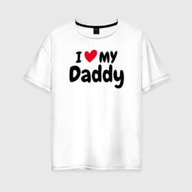 Женская футболка хлопок Oversize с принтом I LOVE MY DADDY в Новосибирске, 100% хлопок | свободный крой, круглый ворот, спущенный рукав, длина до линии бедер
 | иностранные | любовь | надписи | папа | слова
