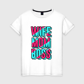 Женская футболка хлопок с принтом Жена, Мама и Босс в Новосибирске, 100% хлопок | прямой крой, круглый вырез горловины, длина до линии бедер, слегка спущенное плечо | mom | wife | девушка | жена | любимая | мама | начальник