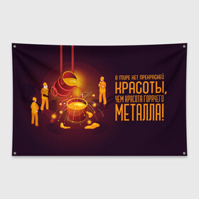 Флаг-баннер с принтом Красота Металла в Новосибирске, 100% полиэстер | размер 67 х 109 см, плотность ткани — 95 г/м2; по краям флага есть четыре люверса для крепления | metal | metall | metallurg | metallurgist | железо | метал | металлург | металлургия | металург | профессия | профессия металлург | руда | сплав