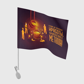 Флаг для автомобиля с принтом Красота Металла в Новосибирске, 100% полиэстер | Размер: 30*21 см | metal | metall | metallurg | metallurgist | железо | метал | металлург | металлургия | металург | профессия | профессия металлург | руда | сплав