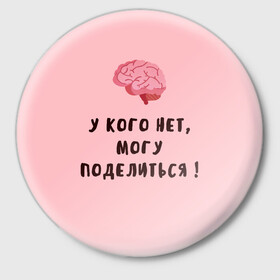 Значок с принтом Могу поделиться! в Новосибирске,  металл | круглая форма, металлическая застежка в виде булавки | Тематика изображения на принте: интеллект | мозги | прикольно | провокация | юмор