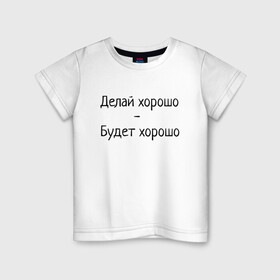 Детская футболка хлопок с принтом Делай хорошо будет хорошо в Новосибирске, 100% хлопок | круглый вырез горловины, полуприлегающий силуэт, длина до линии бедер | будет | делай | делай хорошо | надпись | поговорка | прикол | хорошо | шутка | юмор