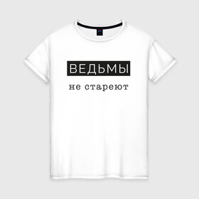 Женская футболка хлопок с принтом Ведьмы не стареют в Новосибирске, 100% хлопок | прямой крой, круглый вырез горловины, длина до линии бедер, слегка спущенное плечо | Тематика изображения на принте: comedy woman | ведьмы не стареют | мемы | надписи на футболках для девушек | стэндап | юмор