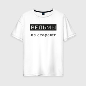 Женская футболка хлопок Oversize с принтом Ведьмы не стареют в Новосибирске, 100% хлопок | свободный крой, круглый ворот, спущенный рукав, длина до линии бедер
 | comedy woman | ведьмы не стареют | мемы | надписи на футболках для девушек | стэндап | юмор