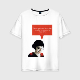 Женская футболка хлопок Oversize с принтом И о погоде. Амели в Новосибирске, 100% хлопок | свободный крой, круглый ворот, спущенный рукав, длина до линии бедер
 | амели | жизнь | мысли | о людях | о погоде | суть | цитаты