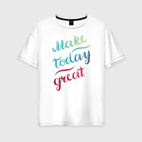 Женская футболка хлопок Oversize с принтом Make today great, настроение в Новосибирске, 100% хлопок | свободный крой, круглый ворот, спущенный рукав, длина до линии бедер
 | great | great day | make | today | градиент | мотивация | настроение | рукописная | сделай свой день | фраза