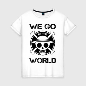 Женская футболка хлопок с принтом WE GO TO THE WORLD One Piece в Новосибирске, 100% хлопок | прямой крой, круглый вырез горловины, длина до линии бедер, слегка спущенное плечо | anime | manga | one piece | аниме | большой куш | ван пис | весёлый роджер | вон пис | король пиратов | логотип | манга | монки д. луффи | мугивары | перекрещённый костями | пират | пиратский флаг