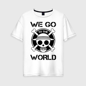 Женская футболка хлопок Oversize с принтом WE GO TO THE WORLD One Piece в Новосибирске, 100% хлопок | свободный крой, круглый ворот, спущенный рукав, длина до линии бедер
 | anime | manga | one piece | аниме | большой куш | ван пис | весёлый роджер | вон пис | король пиратов | логотип | манга | монки д. луффи | мугивары | перекрещённый костями | пират | пиратский флаг