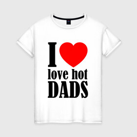 Женская футболка хлопок с принтом I LOVE HOT DADS в Новосибирске, 100% хлопок | прямой крой, круглый вырез горловины, длина до линии бедер, слегка спущенное плечо | dads | fazher | i love hot dads | love | в прикол | в топ | для друга | как у всех | любовь | папа | папик | прикол | рекомендации