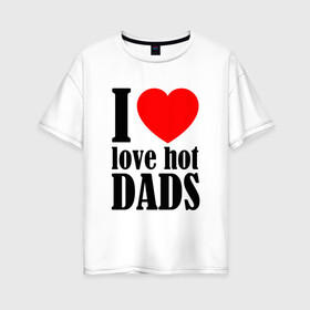 Женская футболка хлопок Oversize с принтом I LOVE HOT DADS в Новосибирске, 100% хлопок | свободный крой, круглый ворот, спущенный рукав, длина до линии бедер
 | dads | fazher | i love hot dads | love | в прикол | в топ | для друга | как у всех | любовь | папа | папик | прикол | рекомендации