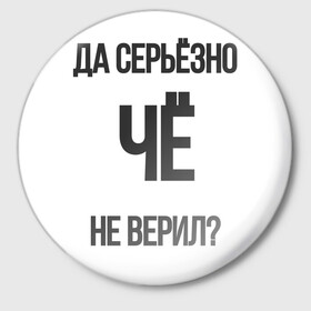 Значок с принтом Да серьезно Че не верил? в Новосибирске,  металл | круглая форма, металлическая застежка в виде булавки | да | да серьезно че не верил | да черьзно | мем | не верил | че | че не верил