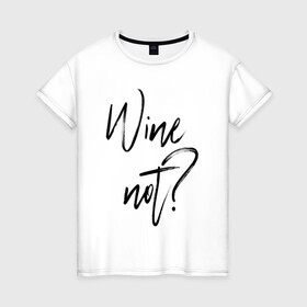 Женская футболка хлопок с принтом Wine not? в Новосибирске, 100% хлопок | прямой крой, круглый вырез горловины, длина до линии бедер, слегка спущенное плечо | 2022 | wine | wine not | вино | надпись