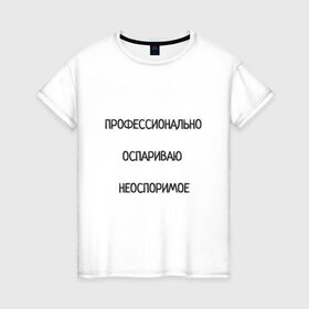 Женская футболка хлопок с принтом Профессионально оспариваю неоспоримое в Новосибирске, 100% хлопок | прямой крой, круглый вырез горловины, длина до линии бедер, слегка спущенное плечо | надпись | неоспоримое | оспариваю | прикол | профи | спор