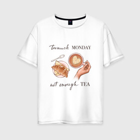 Женская футболка хлопок Oversize с принтом too much monday в Новосибирске, 100% хлопок | свободный крой, круглый ворот, спущенный рукав, длина до линии бедер
 | круассан | мало чая | отдых | понедельник | работа | уют | чай